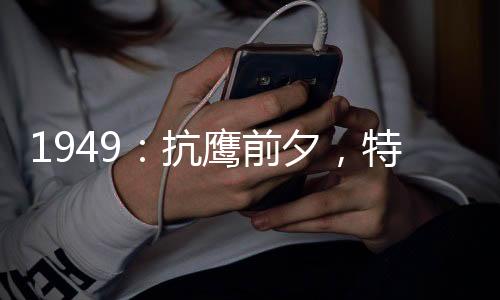 1949：抗鷹前夕，特招我回國