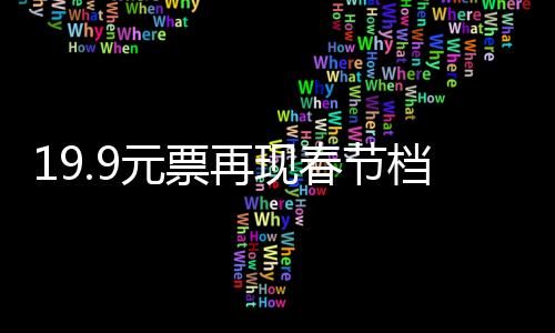 19.9元票再現(xiàn)春節(jié)檔，票房競(jìng)爭(zhēng)激發(fā)觀影熱潮的新起點(diǎn)