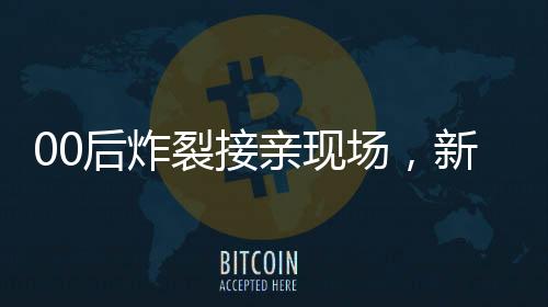 00后炸裂接親現(xiàn)場，新時代的婚禮狂歡與青年文化狂歡