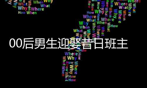 00后男生迎娶昔日班主任，校園愛情走向現(xiàn)實(shí)婚姻