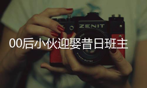 00后小伙迎娶昔日班主任，譜寫人生新篇章