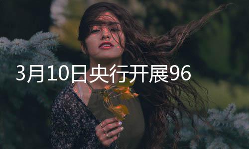 3月10日央行開展965億元7天期逆回購操作
