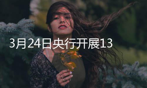 3月24日央行開展1350億元7天期逆回購操作