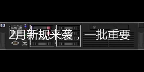 2月新規(guī)來(lái)襲，一批重要法規(guī)即將實(shí)施