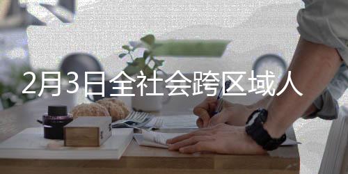 2月3日全社會跨區(qū)域人員流動量完成33876.2萬人次