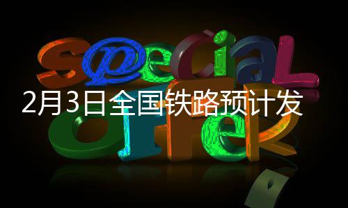 2月3日全國(guó)鐵路預(yù)計(jì)發(fā)送旅客1640萬(wàn)人次 部分方向仍有余票