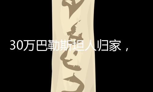 30萬巴勒斯坦人歸家，歷史轉(zhuǎn)折的見證