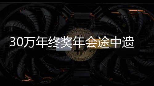 30萬年終獎(jiǎng)年會途中遺失事件揭秘