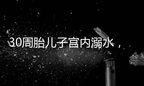 30周胎兒子宮內(nèi)溺水，醫(yī)療急救與關(guān)愛之道的探索