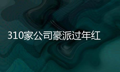 310家公司豪派過年紅包，總額高達(dá)3400多億——企業(yè)福利大觀