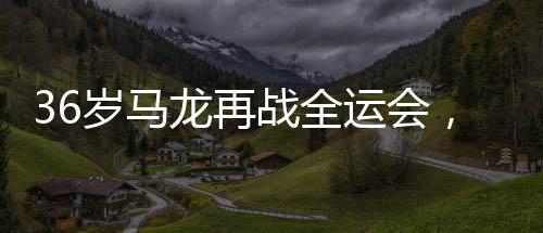 36歲馬龍再戰(zhàn)全運會，乒壇傳奇續(xù)寫輝煌