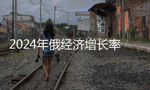 2024年俄經(jīng)濟(jì)增長率預(yù)計超過G7國家，展望俄羅斯經(jīng)濟(jì)的新篇章
