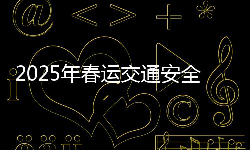 2025年春運(yùn)交通安全提示，確保節(jié)日出行平安無憂