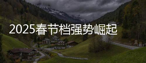 2025春節(jié)檔強勢崛起，創(chuàng)造歷史新篇章
