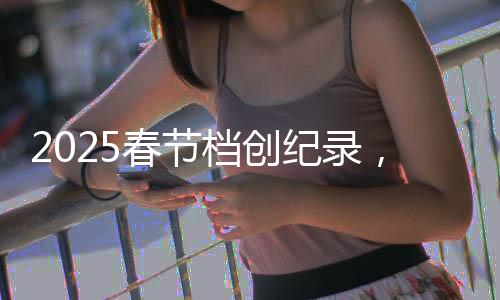 2025春節(jié)檔創(chuàng)紀(jì)錄，電影市場的繁榮新篇章