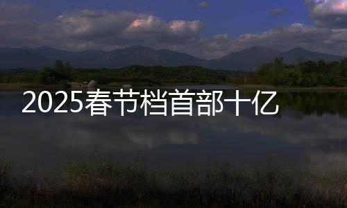 2025春節(jié)檔首部十億電影誕生，新紀(jì)元破曉的觀影盛宴