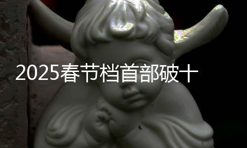 2025春節(jié)檔首部破十億電影誕生，引爆票房狂潮