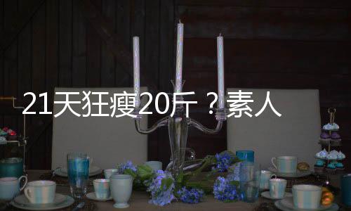 21天狂瘦20斤？素人減肥“經(jīng)驗(yàn)分享”帖暗藏玄機(jī)