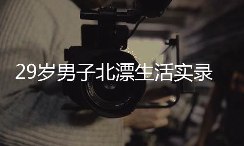 29歲男子北漂生活實錄，蝸居在出租屋中的奮斗歲月