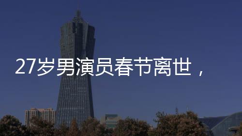 27歲男演員春節(jié)離世，初以為感冒卻成永恒告別