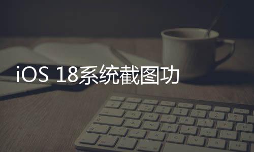 iOS 18系統(tǒng)截圖功能呈現(xiàn)新趨勢，色彩偏向紅色，引發(fā)用戶熱議