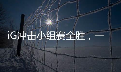 iG沖擊小組賽全勝，一路向前，劍指榮譽(yù)之巔