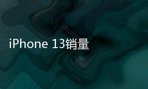 iPhone 13銷量暴增，市場新寵還是消費升級的結果？