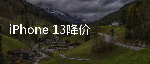 iPhone 13降價至半價引發(fā)銷量狂潮，銷量暴增十倍的背后原因解析