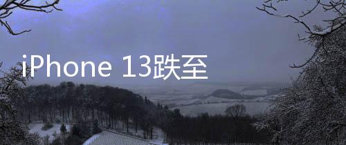 iPhone 13跌至半價(jià)引發(fā)搶購(gòu)狂潮，銷(xiāo)量暴增十倍