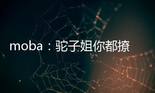 moba：駝子姐你都撩？太尬啦