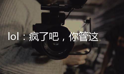 lol：瘋了吧，你管這叫輔助？