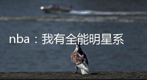nba：我有全能明星系統(tǒng)