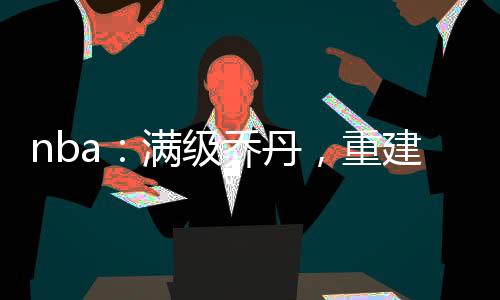 nba：滿級喬丹，重建公牛王朝