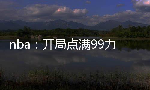 nba：開局點(diǎn)滿99力量