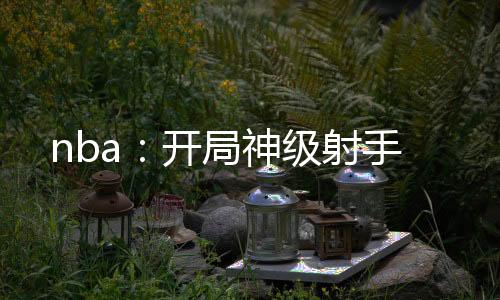 nba：開(kāi)局神級(jí)射手