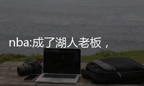 nba:成了湖人老板，截胡大姚